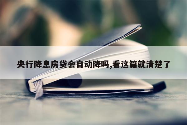 央行降息房贷会自动降吗,看这篇就清楚了