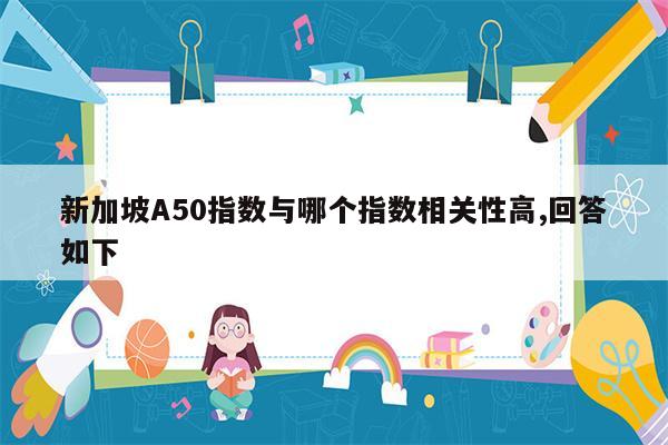 新加坡A50指数与哪个指数相关性高,回答如下