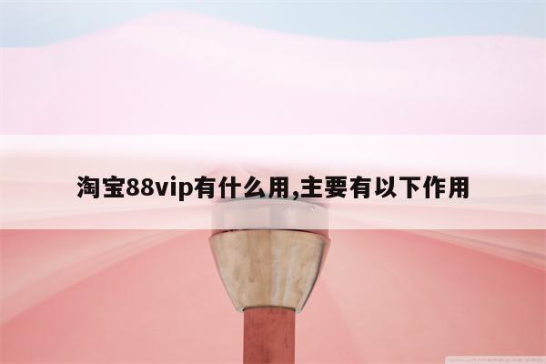 淘宝88vip有什么用,主要有以下作用