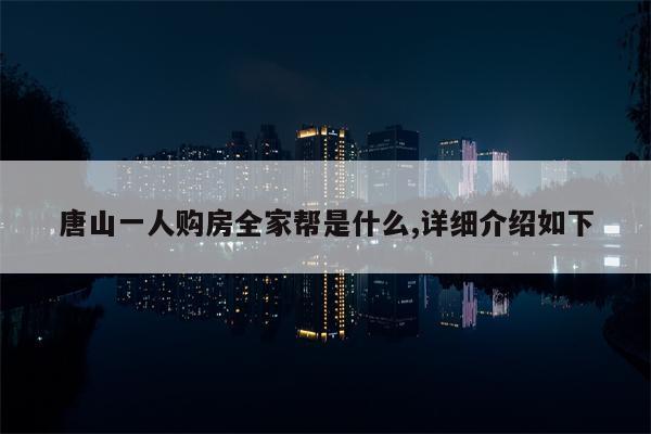 唐山一人购房全家帮是什么,详细介绍如下