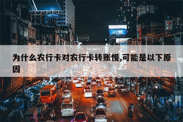 为什么农行卡对农行卡转账慢,可能是以下原因