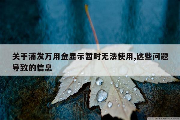 关于浦发万用金显示暂时无法使用,这些问题导致的信息