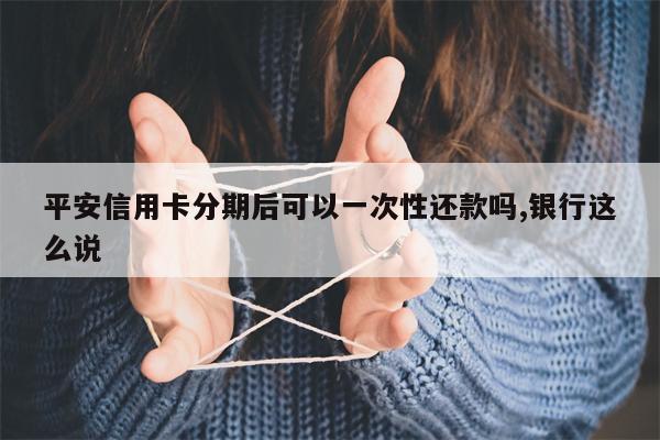 平安信用卡分期后可以一次性还款吗,银行这么说