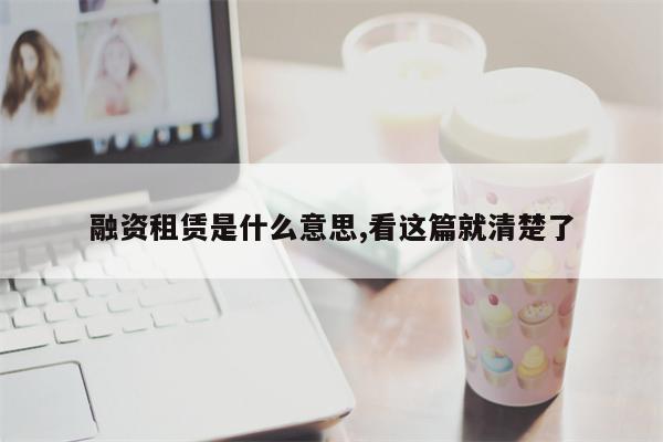 融资租赁是什么意思,看这篇就清楚了