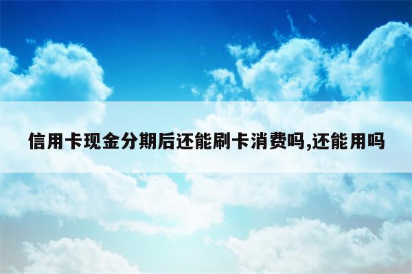 信用卡现金分期后还能刷卡消费吗,还能用吗