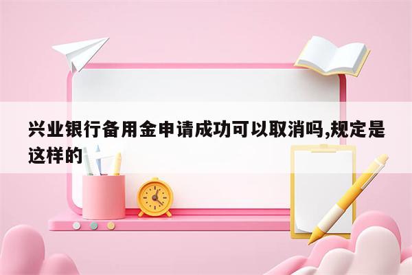 兴业银行备用金申请成功可以取消吗,规定是这样的