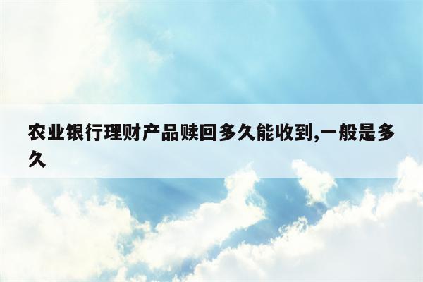 农业银行理财产品赎回多久能收到,一般是多久