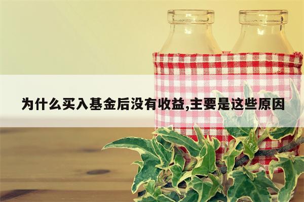 为什么买入基金后没有收益,主要是这些原因