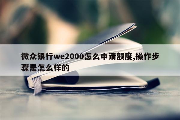 微众银行we2000怎么申请额度,操作步骤是怎么样的