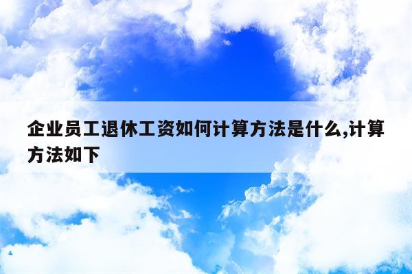 企业员工退休工资如何计算方法是什么,计算方法如下