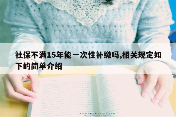 社保不满15年能一次性补缴吗,相关规定如下的简单介绍