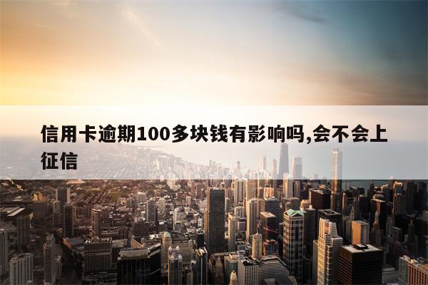 信用卡逾期100多块钱有影响吗,会不会上征信