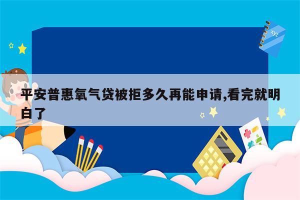 平安普惠氧气贷被拒多久再能申请,看完就明白了