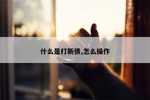 什么是打新债,怎么操作