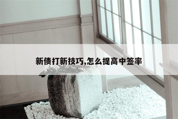 新债打新技巧,怎么提高中签率