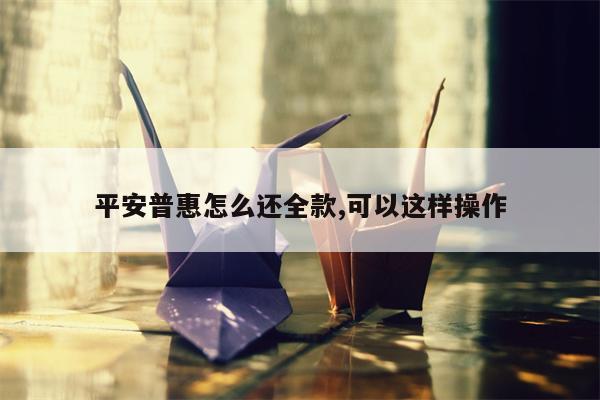 平安普惠怎么还全款,可以这样操作