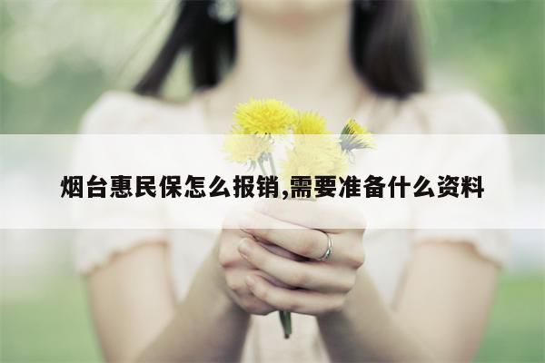 烟台惠民保怎么报销,需要准备什么资料