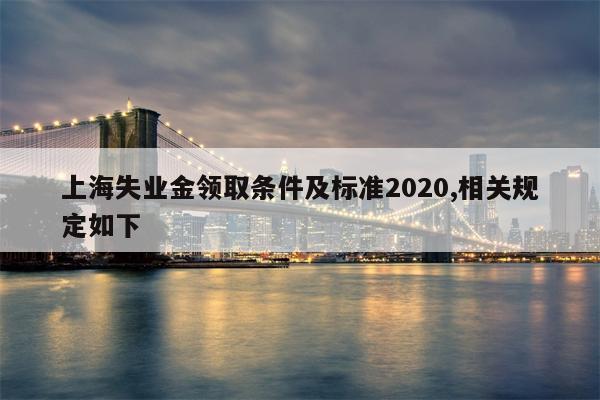 上海失业金领取条件及标准2020,相关规定如下