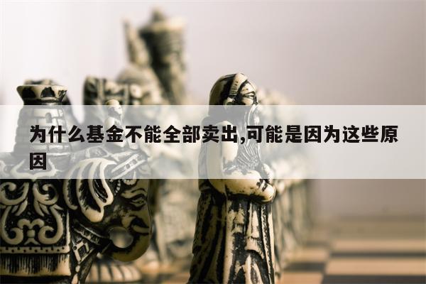 为什么基金不能全部卖出,可能是因为这些原因