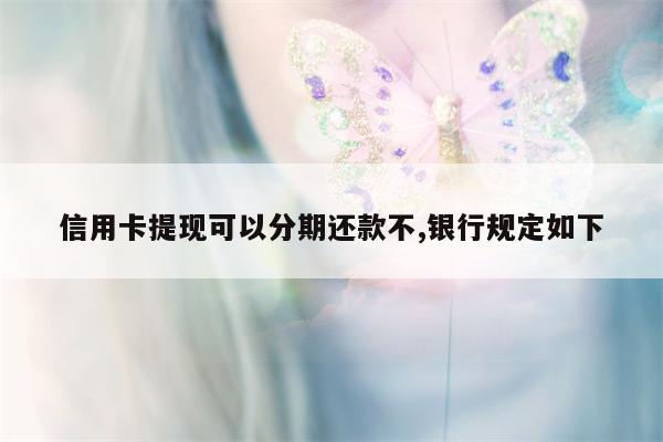 信用卡提现可以分期还款不,银行规定如下