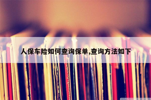 人保车险如何查询保单,查询方法如下