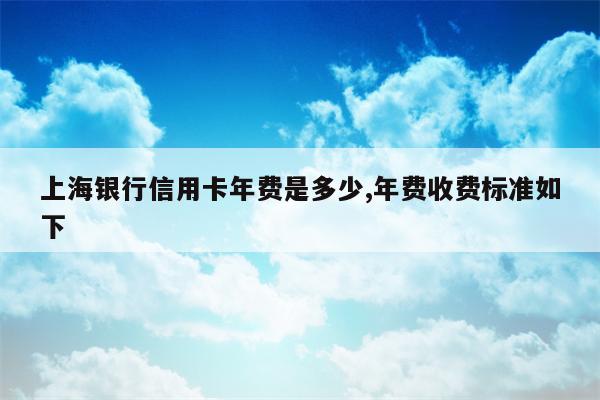 上海银行信用卡年费是多少,年费收费标准如下