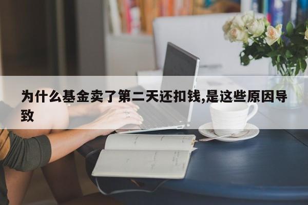 为什么基金卖了第二天还扣钱,是这些原因导致