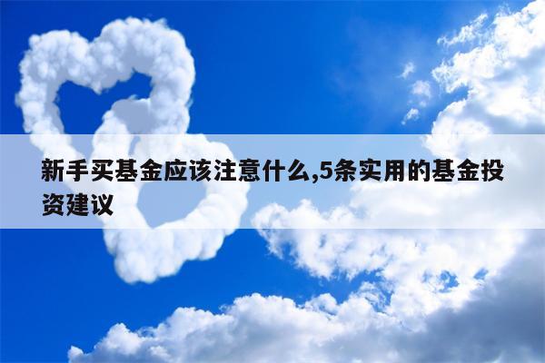 新手买基金应该注意什么,5条实用的基金投资建议