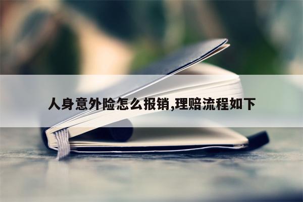 人身意外险怎么报销,理赔流程如下