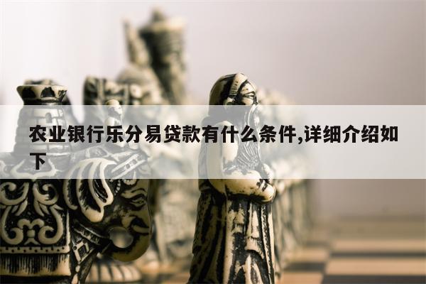 农业银行乐分易贷款有什么条件,详细介绍如下