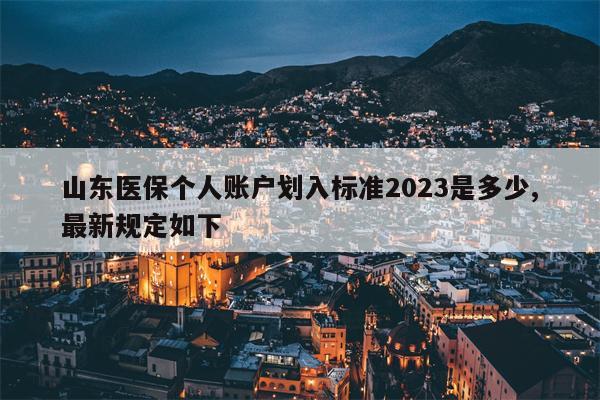 山东医保个人账户划入标准2023是多少,最新规定如下