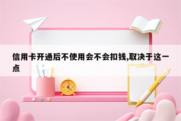 信用卡开通后不使用会不会扣钱,取决于这一点