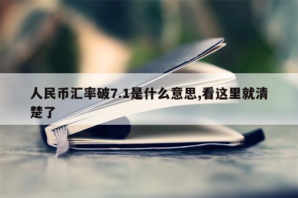 人民币汇率破7.1是什么意思,看这里就清楚了