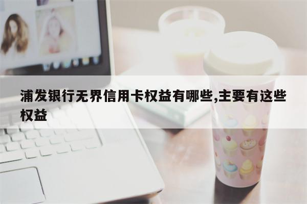 浦发银行无界信用卡权益有哪些,主要有这些权益