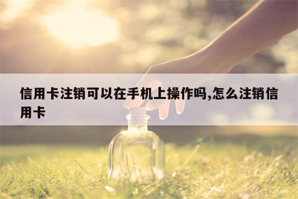 信用卡注销可以在手机上操作吗,怎么注销信用卡