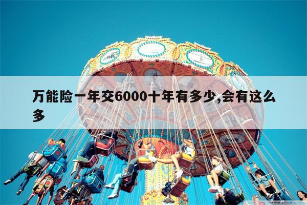 万能险一年交6000十年有多少,会有这么多