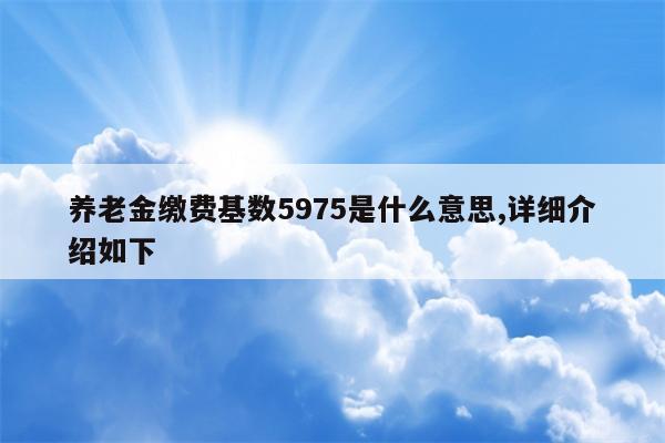 养老金缴费基数5975是什么意思,详细介绍如下