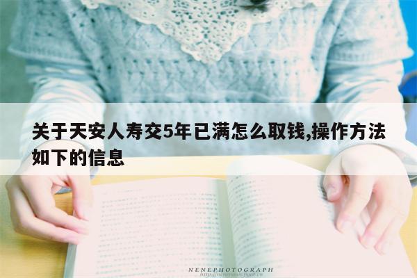 关于天安人寿交5年已满怎么取钱,操作方法如下的信息