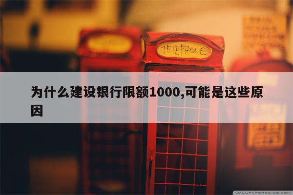 为什么建设银行限额1000,可能是这些原因