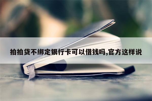 拍拍贷不绑定银行卡可以借钱吗,官方这样说