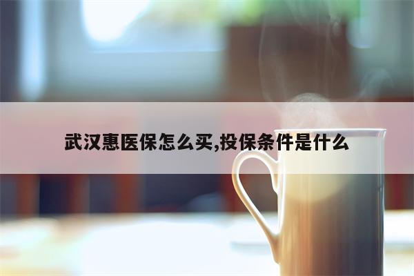 武汉惠医保怎么买,投保条件是什么