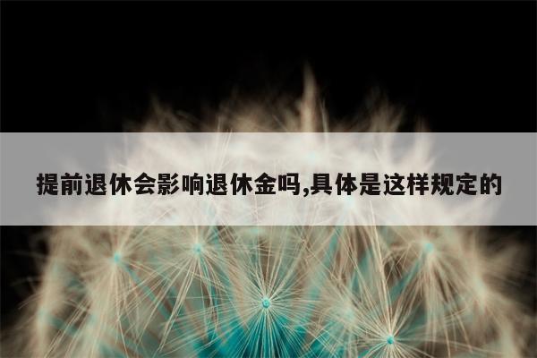 提前退休会影响退休金吗,具体是这样规定的