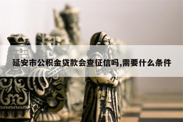 延安市公积金贷款会查征信吗,需要什么条件