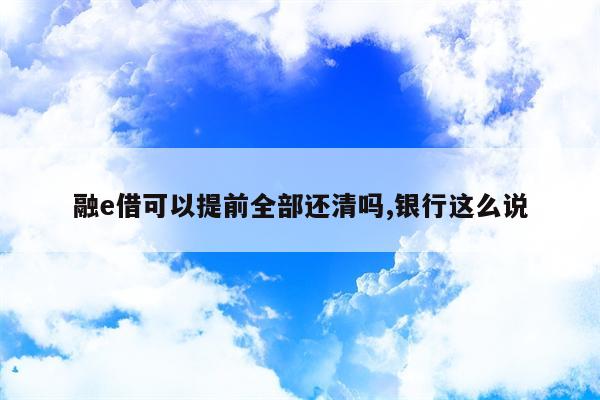 融e借可以提前全部还清吗,银行这么说