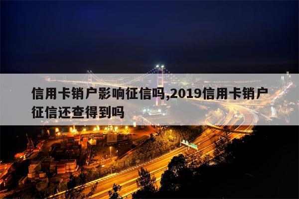 信用卡销户影响征信吗,2019信用卡销户征信还查得到吗