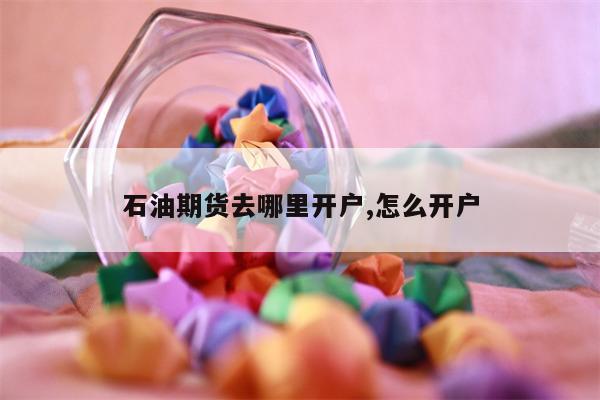 石油期货去哪里开户,怎么开户