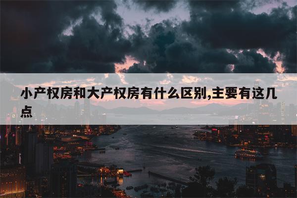 小产权房和大产权房有什么区别,主要有这几点