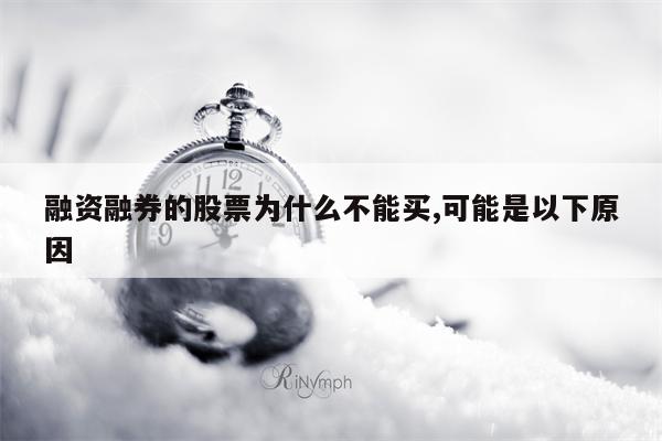 融资融券的股票为什么不能买,可能是以下原因