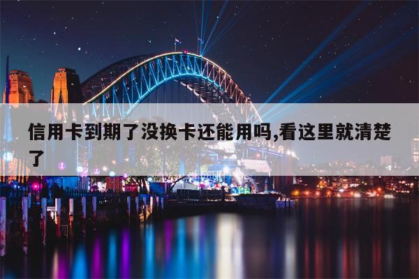 信用卡到期了没换卡还能用吗,看这里就清楚了