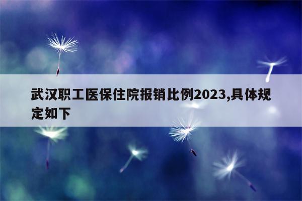 武汉职工医保住院报销比例2023,具体规定如下